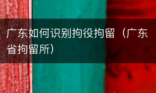 广东如何识别拘役拘留（广东省拘留所）