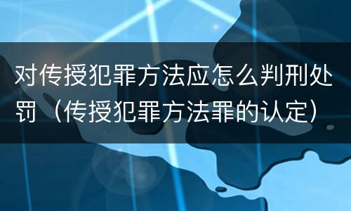 对传授犯罪方法应怎么判刑处罚（传授犯罪方法罪的认定）