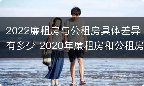 2022廉租房与公租房具体差异有多少 2020年廉租房和公租房的区别