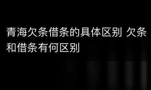 青海欠条借条的具体区别 欠条和借条有何区别