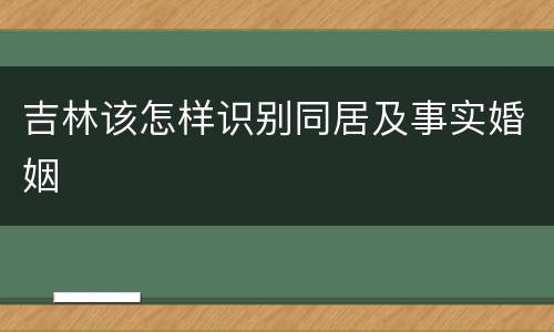 吉林该怎样识别同居及事实婚姻