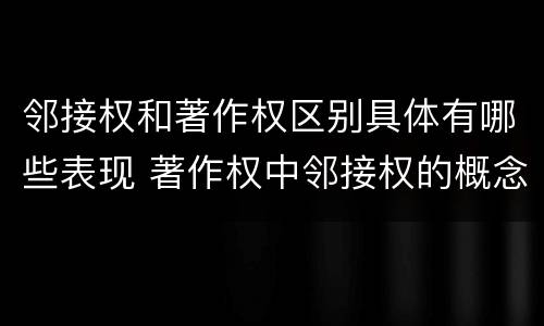 邻接权和著作权区别具体有哪些表现 著作权中邻接权的概念特点