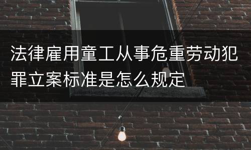 法律雇用童工从事危重劳动犯罪立案标准是怎么规定