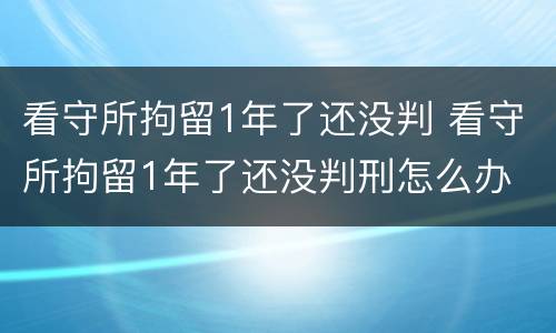 看守所拘留1年了还没判 看守所拘留1年了还没判刑怎么办