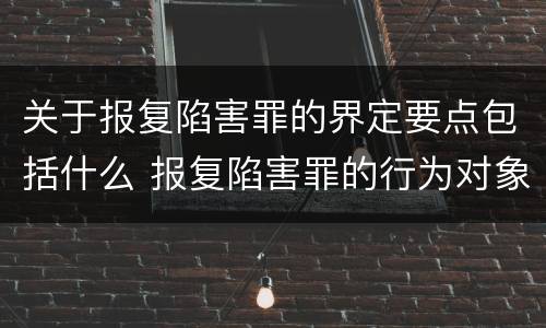 关于报复陷害罪的界定要点包括什么 报复陷害罪的行为对象包括哪些人?