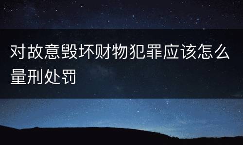 对故意毁坏财物犯罪应该怎么量刑处罚