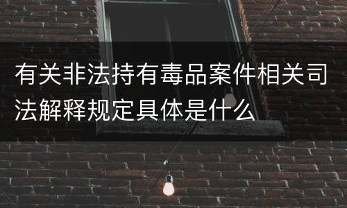 有关非法持有毒品案件相关司法解释规定具体是什么