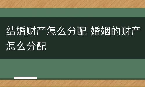 结婚财产怎么分配 婚姻的财产怎么分配