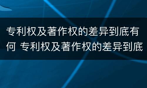 专利权及著作权的差异到底有何 专利权及著作权的差异到底有何作用