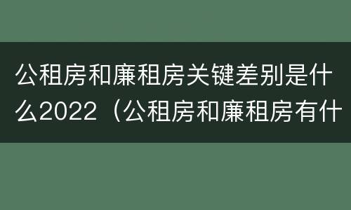 公租房和廉租房关键差别是什么2022（公租房和廉租房有什么不同?）