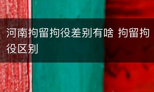 河南拘留拘役差别有啥 拘留拘役区别