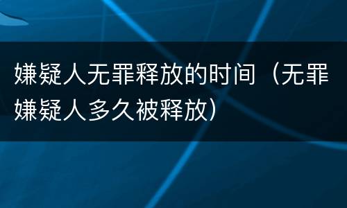 嫌疑人无罪释放的时间（无罪嫌疑人多久被释放）