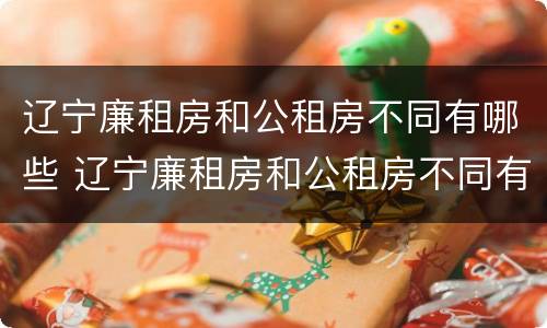 辽宁廉租房和公租房不同有哪些 辽宁廉租房和公租房不同有哪些地方