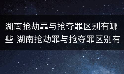 湖南抢劫罪与抢夺罪区别有哪些 湖南抢劫罪与抢夺罪区别有哪些标准