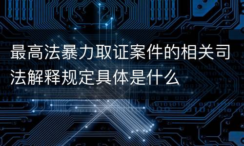 最高法暴力取证案件的相关司法解释规定具体是什么