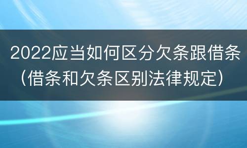 2022应当如何区分欠条跟借条（借条和欠条区别法律规定）