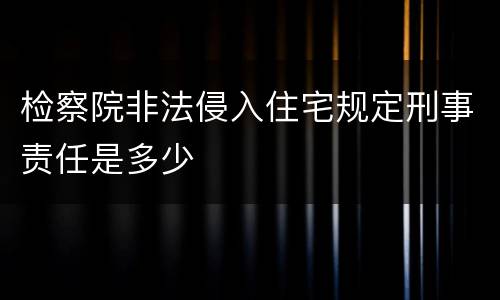 检察院非法侵入住宅规定刑事责任是多少