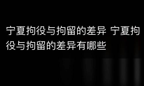 宁夏拘役与拘留的差异 宁夏拘役与拘留的差异有哪些