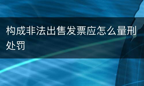 构成非法出售发票应怎么量刑处罚