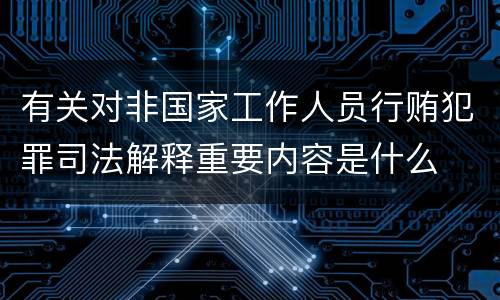 有关对非国家工作人员行贿犯罪司法解释重要内容是什么