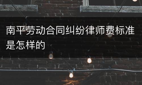 南平劳动合同纠纷律师费标准是怎样的