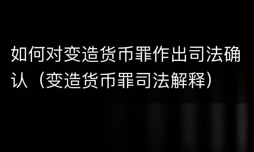 如何对变造货币罪作出司法确认（变造货币罪司法解释）