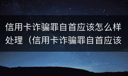 信用卡诈骗罪自首应该怎么样处理（信用卡诈骗罪自首应该怎么样处理呢）