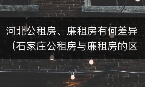 河北公租房、廉租房有何差异（石家庄公租房与廉租房的区别）