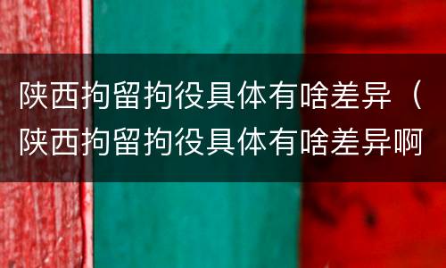 陕西拘留拘役具体有啥差异（陕西拘留拘役具体有啥差异啊）