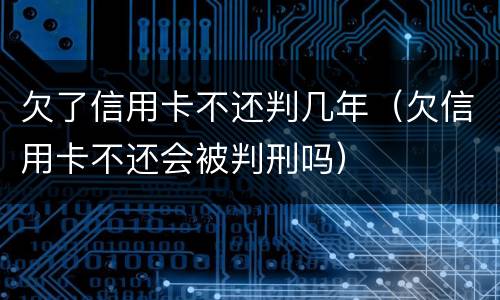 欠了信用卡不还判几年（欠信用卡不还会被判刑吗）