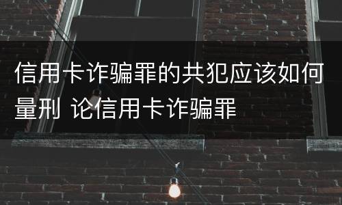 信用卡诈骗罪的共犯应该如何量刑 论信用卡诈骗罪