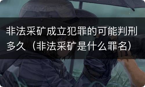 非法采矿成立犯罪的可能判刑多久（非法采矿是什么罪名）