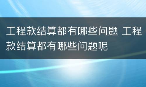 工程款结算都有哪些问题 工程款结算都有哪些问题呢