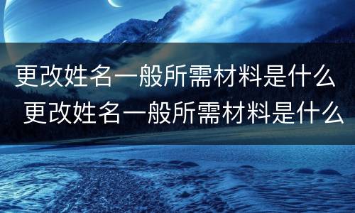 更改姓名一般所需材料是什么 更改姓名一般所需材料是什么样的