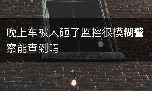 晚上车被人砸了监控很模糊警察能查到吗