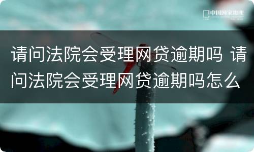 请问法院会受理网贷逾期吗 请问法院会受理网贷逾期吗怎么处理