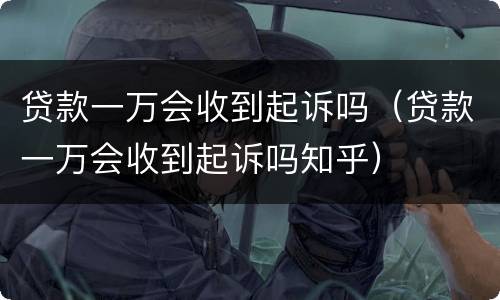 贷款一万会收到起诉吗（贷款一万会收到起诉吗知乎）