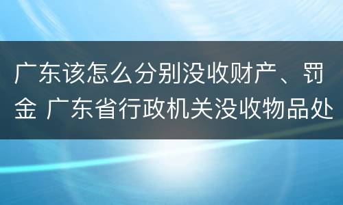 广东该怎么分别没收财产、罚金 广东省行政机关没收物品处理暂行办法