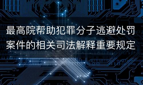 最高院帮助犯罪分子逃避处罚案件的相关司法解释重要规定