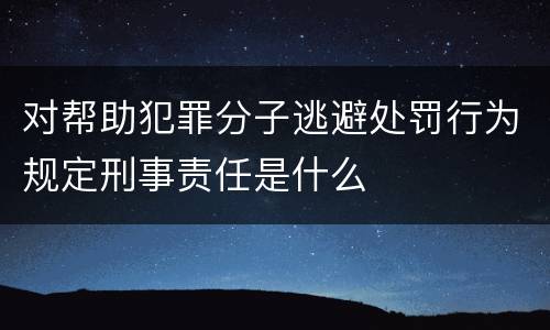 对帮助犯罪分子逃避处罚行为规定刑事责任是什么