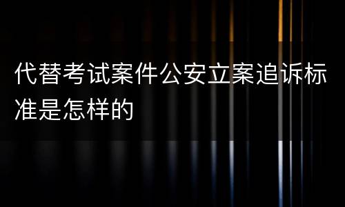 代替考试案件公安立案追诉标准是怎样的