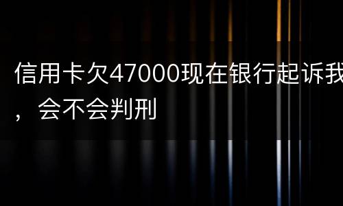 信用卡欠47000现在银行起诉我，会不会判刑