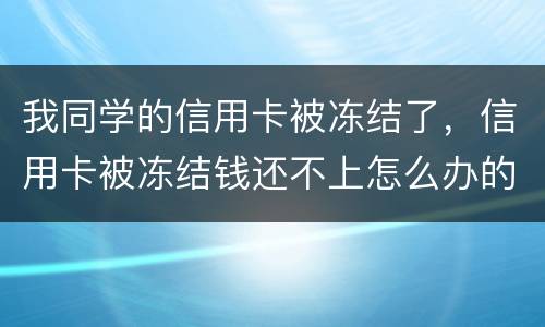 我同学的信用卡被冻结了，信用卡被冻结钱还不上怎么办的啊