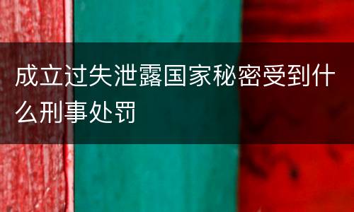 成立过失泄露国家秘密受到什么刑事处罚