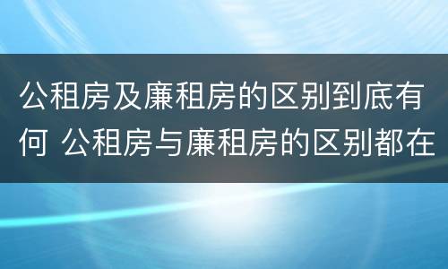 公租房及廉租房的区别到底有何 公租房与廉租房的区别都在此,别再搞错了!