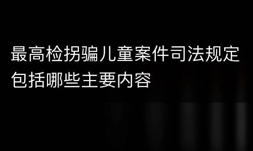 最高检拐骗儿童案件司法规定包括哪些主要内容