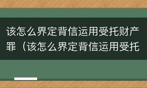 该怎么界定背信运用受托财产罪（该怎么界定背信运用受托财产罪）