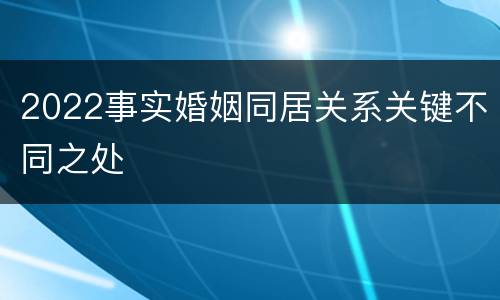 2022事实婚姻同居关系关键不同之处