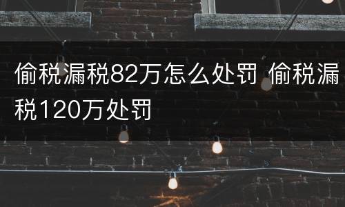 偷税漏税82万怎么处罚 偷税漏税120万处罚