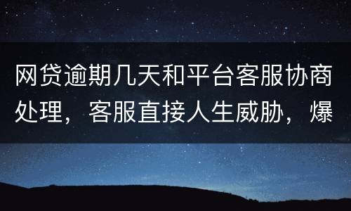 网贷逾期几天和平台客服协商处理，客服直接人生威胁，爆通讯录，辱骂通讯录好友